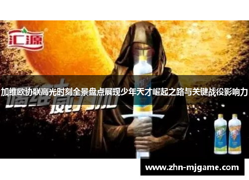 加维欧协联高光时刻全景盘点展现少年天才崛起之路与关键战役影响力