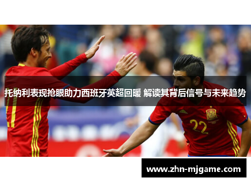 托纳利表现抢眼助力西班牙英超回暖 解读其背后信号与未来趋势