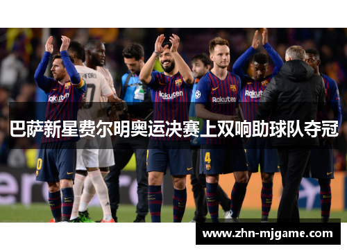 巴萨新星费尔明奥运决赛上双响助球队夺冠