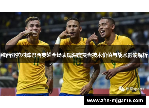 穆西亚拉对阵巴西英超全场表现深度复盘技术价值与战术影响解析