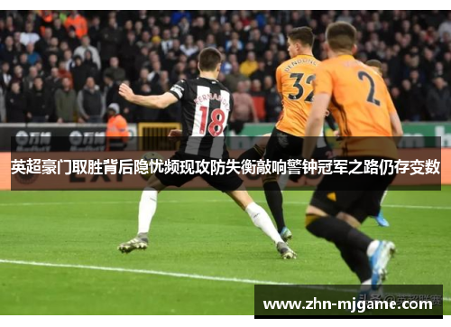 英超豪门取胜背后隐忧频现攻防失衡敲响警钟冠军之路仍存变数