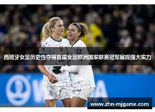 西班牙女足历史性夺得首届女足欧洲国家联赛冠军展现强大实力