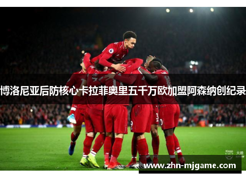 博洛尼亚后防核心卡拉菲奥里五千万欧加盟阿森纳创纪录